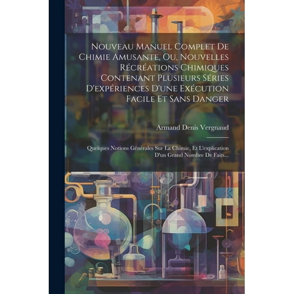 Nouveau Manuel Complet De Chimie Amusante, Ou, Nouvelles Récréations Chimiques Contenant Plusieurs Séries D'expériences D'une Exécution Facile Et Sans Danger: Quelques Notions Générales Sur La Chimie,