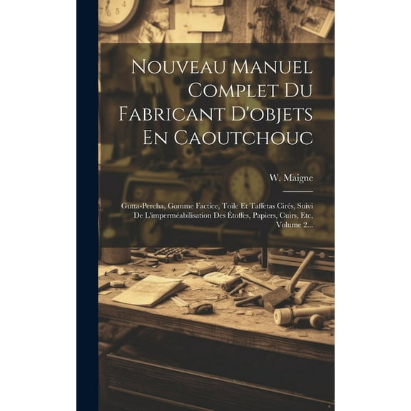 Nouveau Manuel Complet Du Fabricant D'objets En Caoutchouc: Gutta-percha, Gomme Factice, Toile Et Taffetas Cirs, Suivi De L'impermabilisation Des toffes, Papiers, Cuirs, Etc, Volume 2... (Hardcover