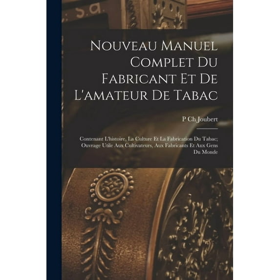 Nouveau Manuel Complet Du Fabricant Et De L'amateur De Tabac: Contenant L'histoire, La Culture Et La Fabrication Du Tabac; Ouvrage Utile Aux Cultivate