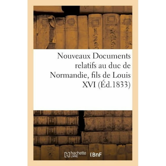 Nouveaux Documents Relatifs Au Duc de Normandie, Fils de Louis XVI : Sur La Détention de Ce Prince À Milan, Sur Le Bruit Répandu de Son Mariage Avec La Duchesse de Berry (Paperback)