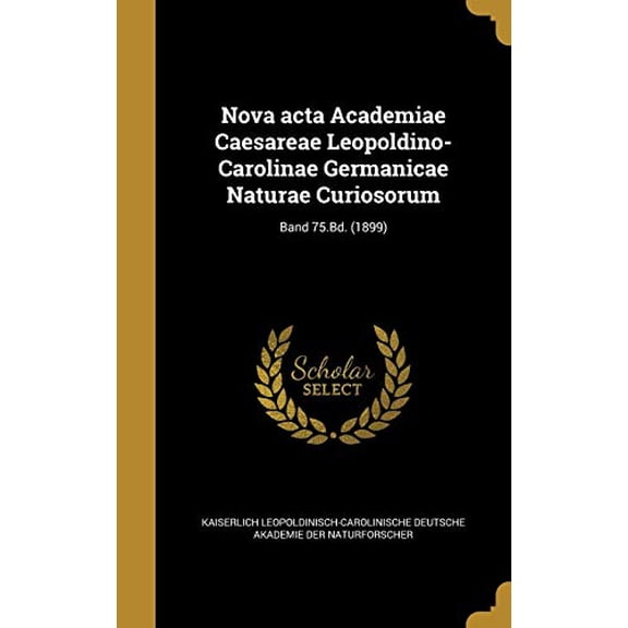 Nova ACTA Academiae Caesareae Leopoldino-Carolinae Germanicae Naturae Curiosorum; Band 75.Bd. 1899 German Edition Hardcover 1371911282 9781371911287 Kaiserlich Leopoldinisch-Carolinische De