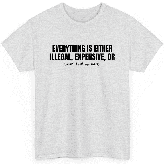 Novatee Everything Is Either Illegal Expensive Or Wont Text Me Back Sarcastic Humor Funny Saying Novelty Unisex T Shirt