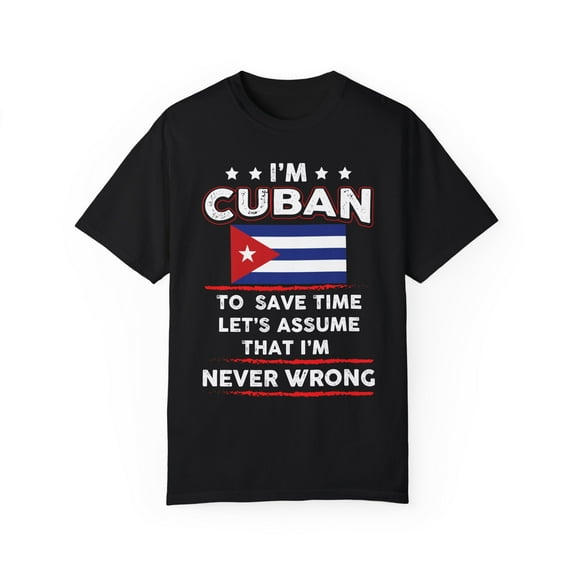 Novelty I'm Cuban  Save Times Assume I'm Never Mistaken Hilarious Patriotic Nationalist  Chauvinistic Fan Unisex Garment-Dyed T-shirt