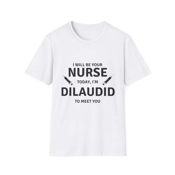 Novelty Pain Treatment RN LPN Gag Sarcastic Joke Funny Saying Your Nurse Today Dilaudid Medication Men Women Unisex Softstyle T-Shirt