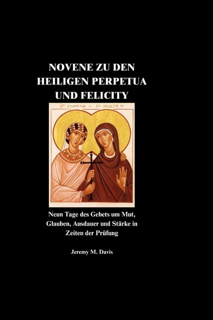 Novene Zu Den Heiligen Perpetua Und Felicity: Neun Tage des Gebets um Mut, Glauben, Ausdauer und StÃ¤rke in Zeiten der Pr, (Paperback)
