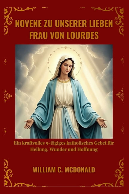 Novene Zu Unserer Lieben Frau Von Lourdes: Ein kraftvolles 9-tÃ¤giges katholisches Gebet fÃ¼r Heilung, Wunder und Hoffnung, (Paperback)