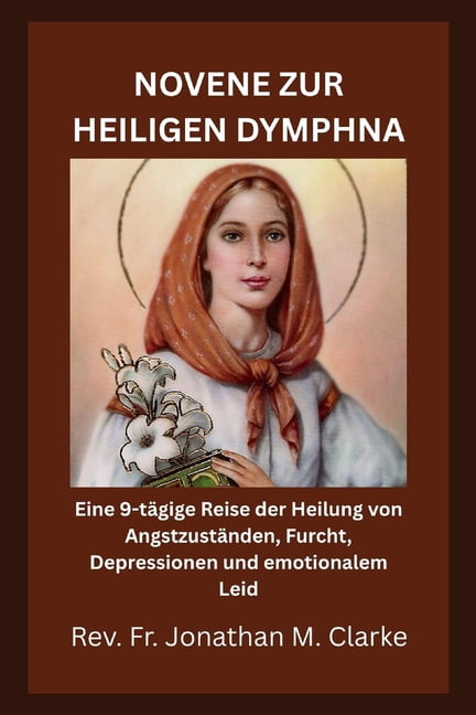Novene Zur Heiligen Dymphna: Eine 9-tÃ¤gige Reise der Heilung von AngstzustÃ¤nden, Furcht, Depressionen und emotionalem Le, (Paperback)