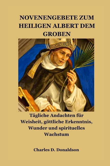 Novenengebete Zum Heiligen Albert Dem GroÃen: TÃ¤gliche Andachten fÃ¼r Weisheit, gÃ¶ttliche Erkenntnis, Wunder und spiritue, (Paperback)