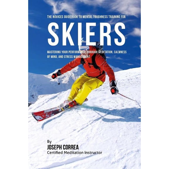 The Novices Guidebook To Mental Toughness For Skiers: Mastering Your Performance Through Meditation, Calmness Of Mind, A, (Paperback)