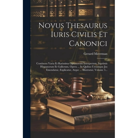 Novus Thesaurus Iuris Civilis Et Canonici: Continens Varia Et Rarissima Optimorum Interpretum, Inprimis Hispanorum Et Gallorum, Opera ... In Quibus Utrumque Jus Emendatur, Explicatur, Atque ... Illust