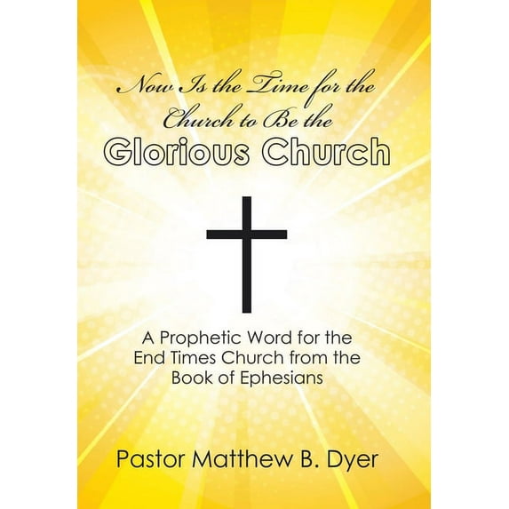 Now Is the Time for the Church to Be the Glorious Church : A Prophetic Word for the End Times Church from the Book of Ephesians (Hardcover)