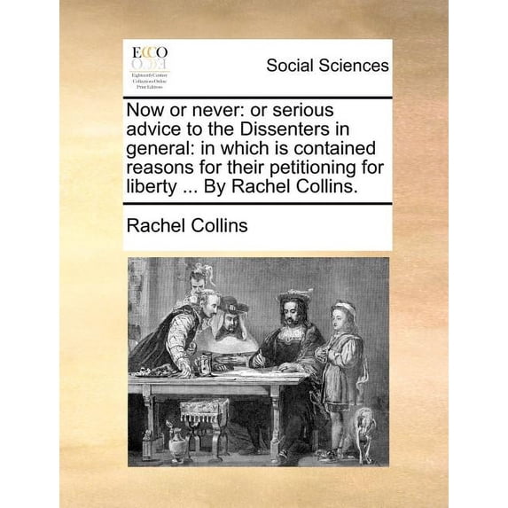 Now or Never: Or Serious Advice to the Dissenters in General: In Which is Contained Reasons for Their Petitioning for Liberty ... By Rachel Collins. (Paperback)