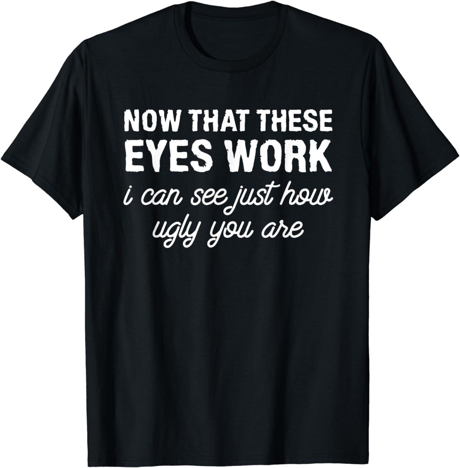 Now That These Eyes Work I Can See Just How Ugly You Are T-Shirt