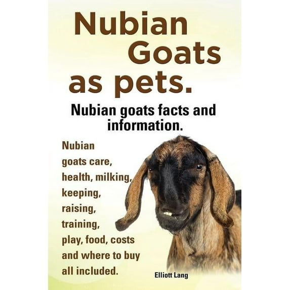 Nubian Goats as Pets. Nubian Goats Facts and Information. Nubian Goats Care, Health, Milking, Keeping, Raising, Training, Play, Food, Costs and Where (Paperback)