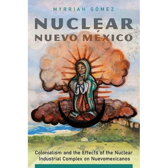 Nuclear Nuevo México : Colonialism and the Effects of the Nuclear Industrial Complex on Nuevomexicanos (Hardcover)