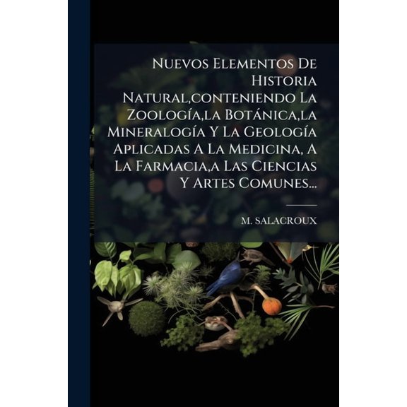 Nuevos Elementos De Historia Natural, conteniendo La Zoolog-a, la Botnica, la Mineralog-a Y La Geolog-a Aplicadas A , (Paperback)