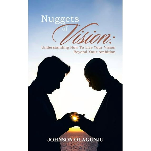 Nuggets of Vision : Understanding How to Live Your Vision Beyond Your Ambition