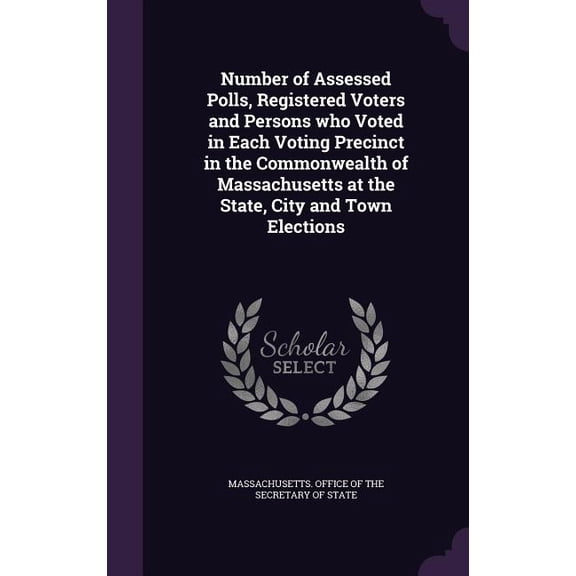 Number of Assessed Polls, Registered Voters and Persons who Voted in Each Voting Precinct in the Commonwealth of Massachusetts at the State, City and Town Elections (Hardcover)