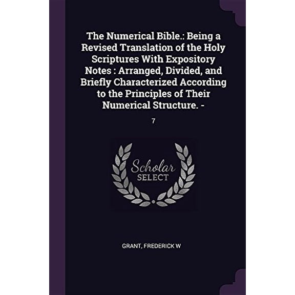 The Numerical Bible.: Being a Revised Translation of the Holy Scriptures With Expository Notes : Arranged, Divided, and Briefly Characterized . Principles of Their Numerical Structure. - 1378603990