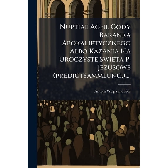 Nuptiae Agni. Gody Baranka Apokaliptycznego Albo Kazania Na Uroczyste Swieta P. Jezusowe (predigtsammlung.).... (Paperback)