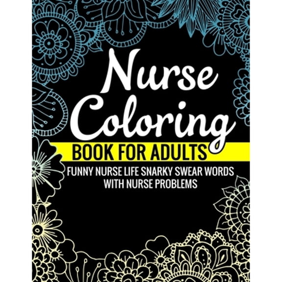 Nurse Coloring Book for Adults Funny Nurse Life Snarky Swear Words with Nurse Problems: Nurse Gifts for Women Perfect Alternate to Nurse Cards Stress Free Mindful Relaxation Book for Nurses (Paperback