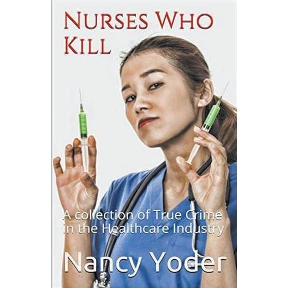 Nurses Who Kill Collection of True Crime In The Healthcare Industry, (Paperback)