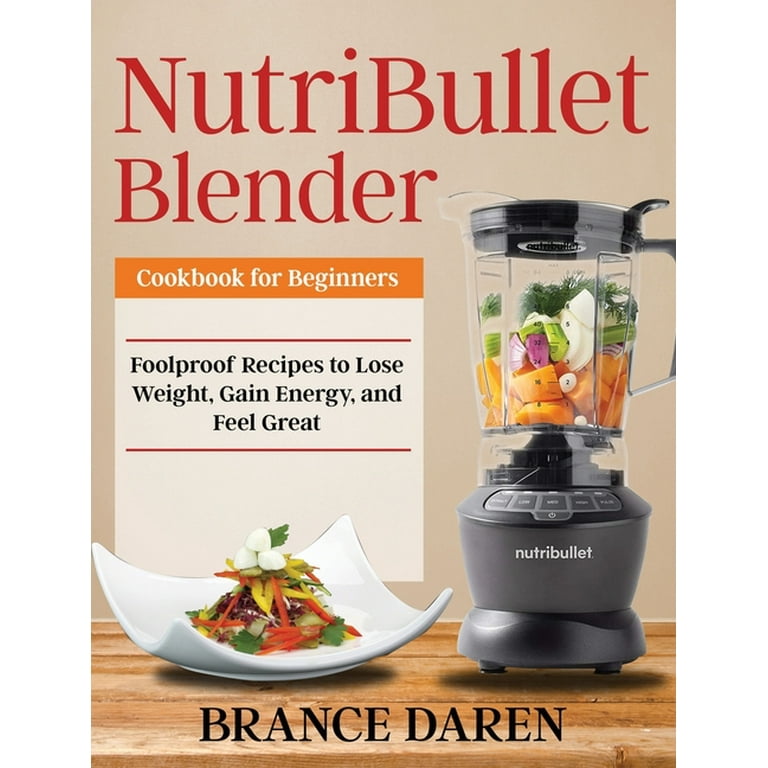NutriBullet Blender Cookbook for Beginners Foolproof Recipes to Lose Weight Gain Energy and Feel Great Hardcover