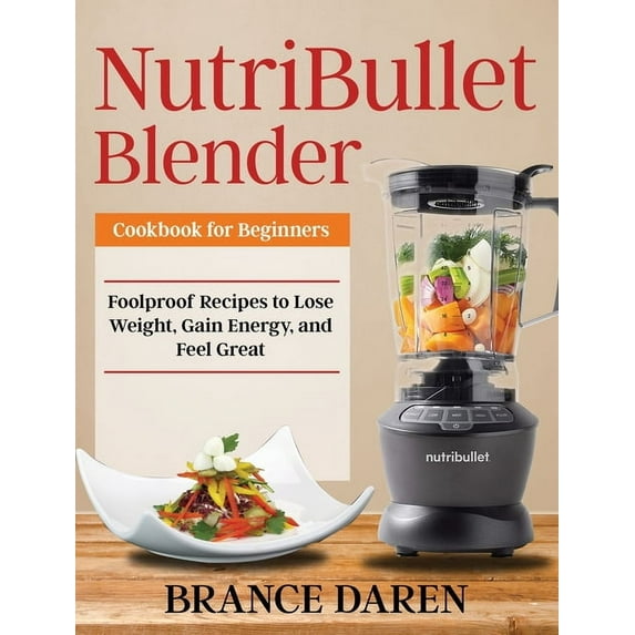 NutriBullet Blender Cookbook for Beginners : Foolproof Recipes to Lose Weight, Gain Energy, and Feel Great (Hardcover)