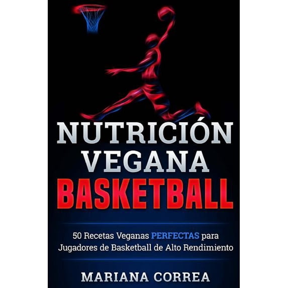 Nutricion Vegana Basketball: 50 Recetas Veganas Perfectas Para Jugadores de Basketball de Alto Rendimiento