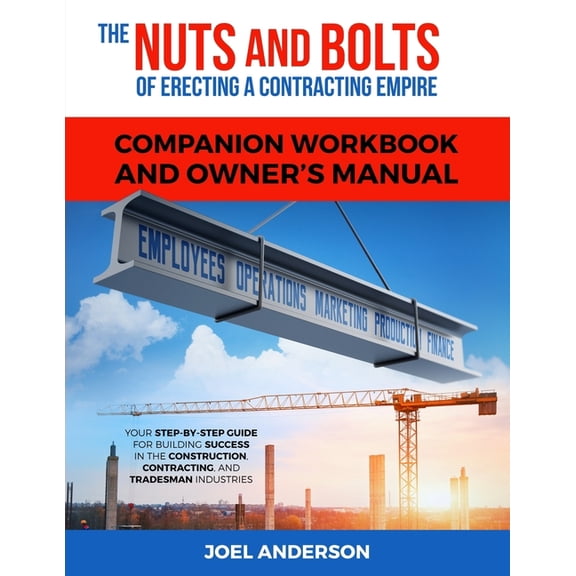 The Nuts and Bolts of Erecting a Contracting Empire Companion Workbook and Owner's Manual: Your Step-By-Step Guide for Building Success in the Construction, Contracting, and Tradesman Industries