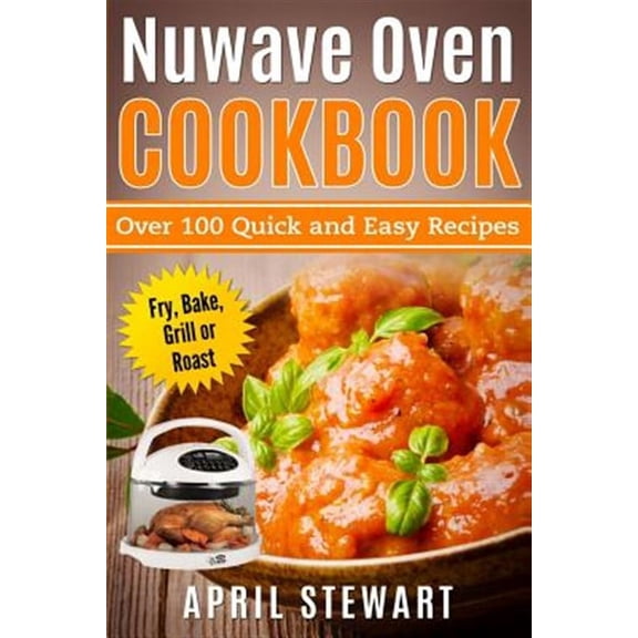 Nuwave Oven Cookbook: Over 100 Quick and Easy Recipes: Fry, Bake, Grill or Roast (Paperback)