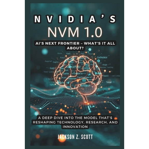 Ai, Bot, Tech Updates Nvidia's NVM 1.0: AI's Next Frontier - What's It All About?: A Deep Dive into the Model That's Reshaping Technology, Res, Book 19, (Paperback)