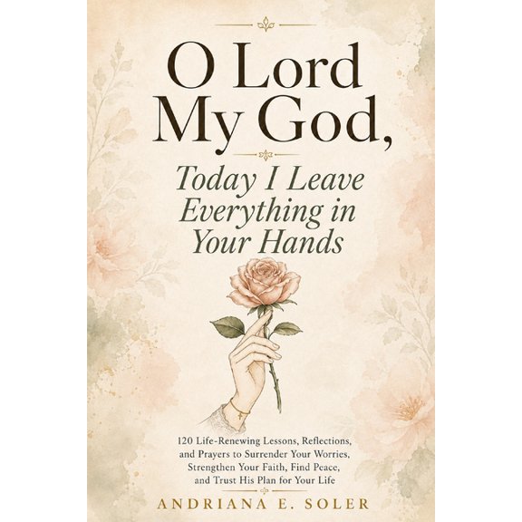 O Lord my God, Today I Leave Everything in Your Hands: 120 Life-Renewing Lessons, Reflections, and Prayer to Surrender Y, (Paperback)