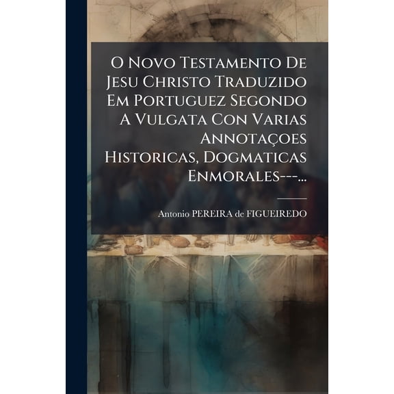 O Novo Testamento De Jesu Christo Traduzido Em Portuguez Segondo A Vulgata Con Varias Annotaoes Historicas, Dogmaticas Enmorales---... (Paperback)
