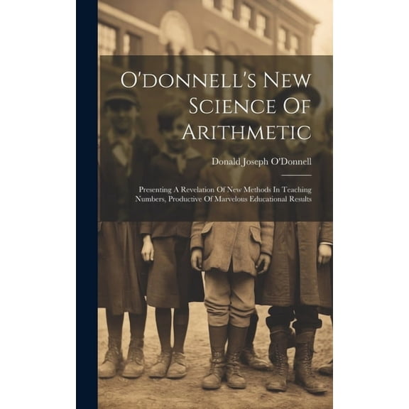 O'donnell's New Science Of Arithmetic : Presenting A Revelation Of New Methods In Teaching Numbers, Productive Of Marvelous Educational Results (Hardcover)