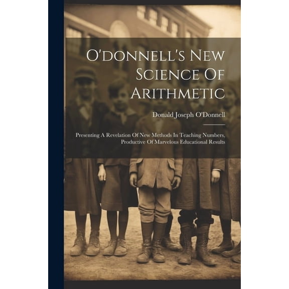 O'donnell's New Science Of Arithmetic: Presenting A Revelation Of New Methods In Teaching Numbers, Productive Of Marvelous Educational Results (Paperback)