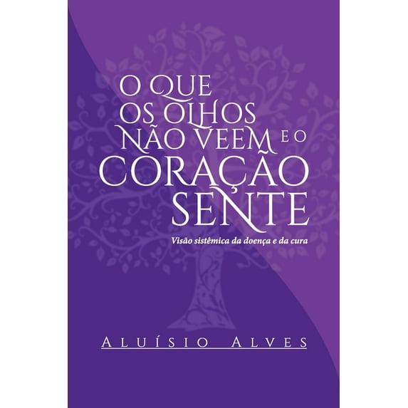 O que os olhos não veem e o coração sente. : Visão sistêmica da doença e da cura. (Paperback)