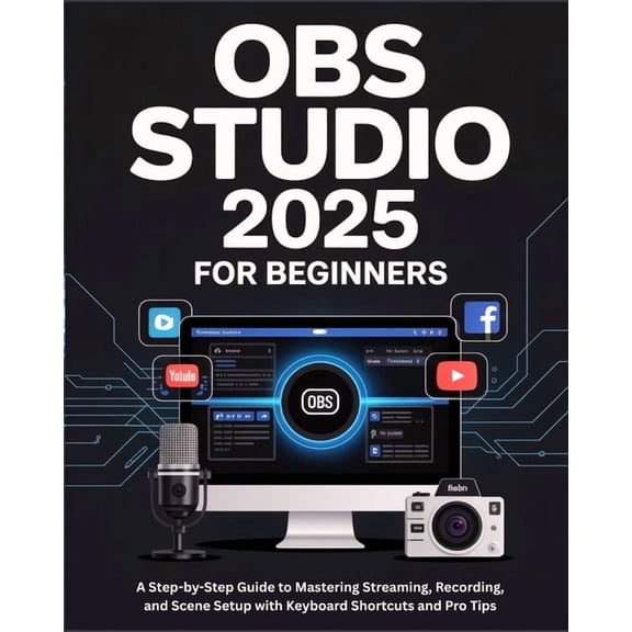 OBS Studio 2025 for Beginners: A Step-by-Step Guide to Mastering Streaming, Recording, and Scene Setup with Keyboard Sho, (Paperback)
