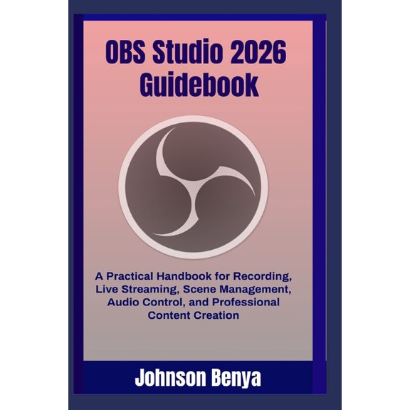 OBS Studio 2026 Guidebook: A Practical Handbook for Recording, Live Streaming, Scene Management, Audio Control, and Prof, (Paperback)