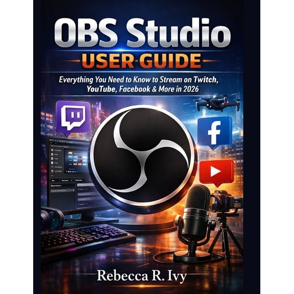 OBS Studio User Guide: Everything You Need to Know to Stream on Twitch, YouTube, Facebook & More in 2026, (Paperback)