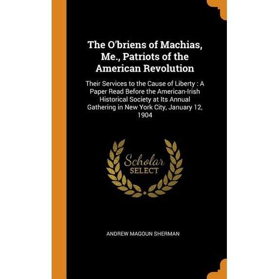 The OBriens of Machias, Me., Patriots of the American Revolution: Their Services to the Cause of Liberty: A Paper Read Before the American-Irish . Gathering in New York City, January 12 034418966X