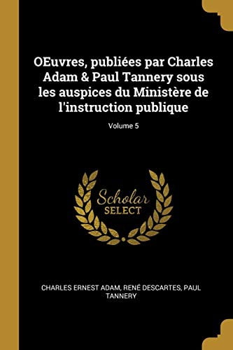 Oeuvres, Publies Par Charles Adam Paul Tannery Sous Les Auspices Du Ministre de lInstruction Publique; Volume 5 French Edition Paperback 0274483602 9780274483600 Charles Ernest Adam, Rene D