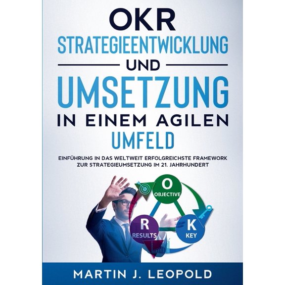 OKR - Strategieentwicklung und Umsetzung in einem agilen Umfeld: EinfÃ¼hrung in das weltweit erfolgreichste Framework zur, (Paperback)