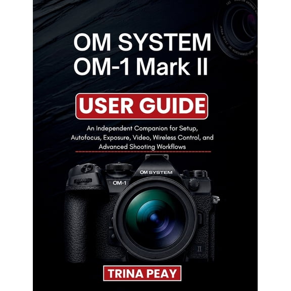 OM SYSTEM OM-1 Mark II USER GUIDE: An Independent Companion for Setup, Autofocus, Exposure, Video, Wireless Control, and, (Paperback)