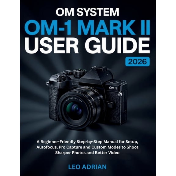 OM SYSTEM OM-1 Mark II User Guide 2026: A Beginner-Friendly Step-by-Step Manual for Setup, Autofocus, Pro Capture and Cu, (Paperback)