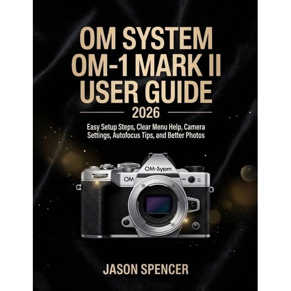 OM System OM-1 Mark II User Guide 2026: Easy Setup Steps, Clear Menu Help, Camera Settings, Autofocus Tips, and Better P, (Paperback)