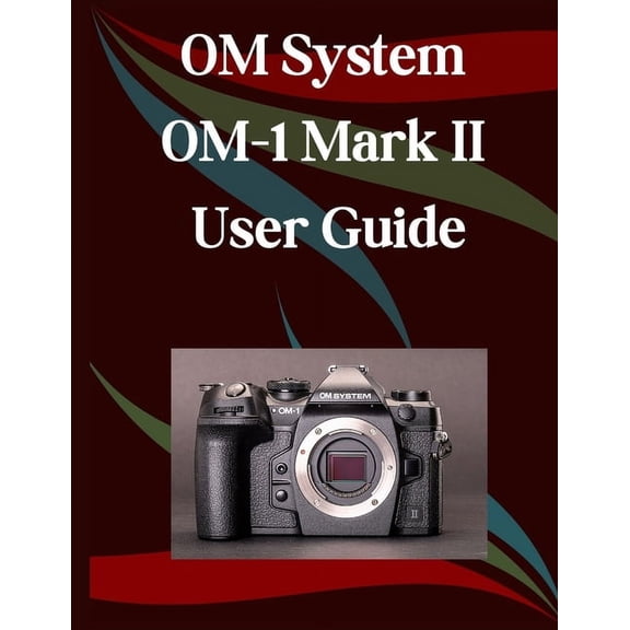 OM System OM-1 Mark II User Guide: A Step-by-Step Manual for Beginners and Seniors Covering Essential Camera Features, C, (Paperback)