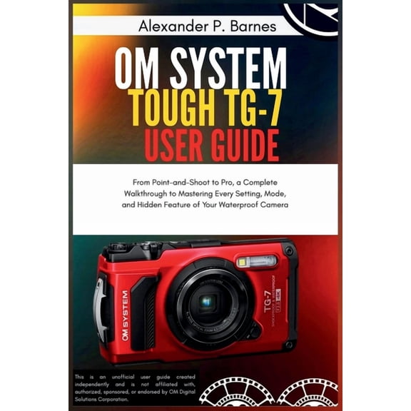 OM System Tough TG-7 User Guide: From Point-and-Shoot to Pro, a Complete Walkthrough to Mastering Every Setting, Mode, a, (Paperback)