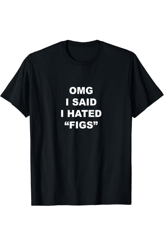 OMG I Said I Hated "Figs" | Funny Parody - T-Shirt