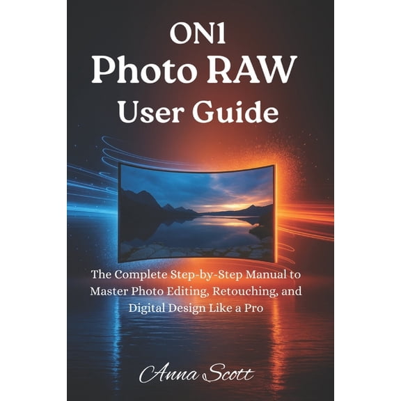 ON1 Photo RAW User Guide: The Complete Step-by-Step Manual to Master Photo Editing, Retouching, and Digital Design Like , (Paperback)